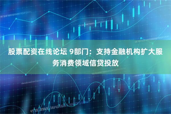 股票配资在线论坛 9部门：支持金融机构扩大服务消费领域信贷投放