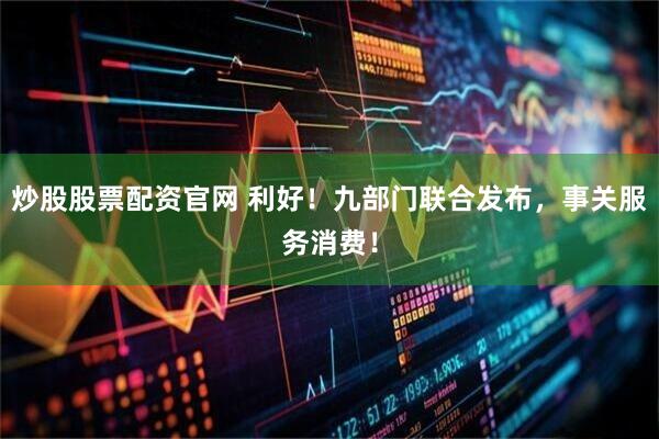 炒股股票配资官网 利好！九部门联合发布，事关服务消费！