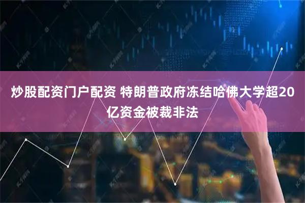 炒股配资门户配资 特朗普政府冻结哈佛大学超20亿资金被裁非法