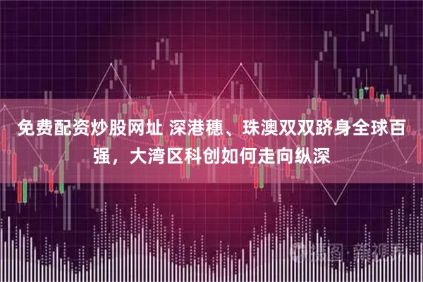 免费配资炒股网址 深港穗、珠澳双双跻身全球百强，大湾区科创如何走向纵深