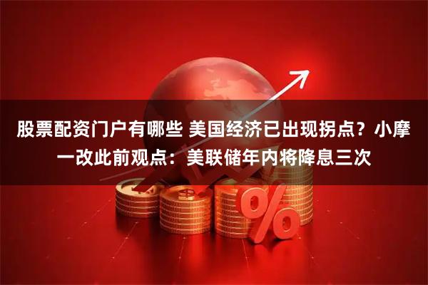 股票配资门户有哪些 美国经济已出现拐点？小摩一改此前观点：美联储年内将降息三次