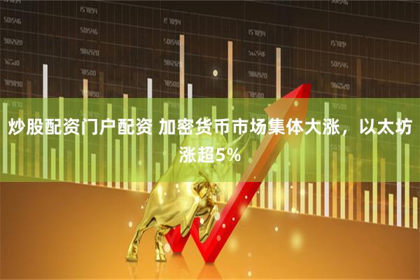 炒股配资门户配资 加密货币市场集体大涨，以太坊涨超5%
