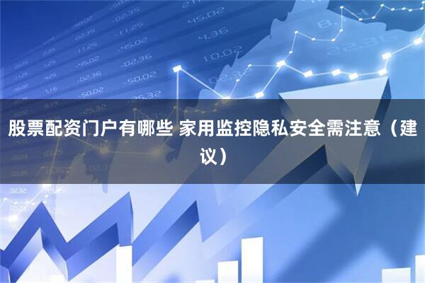 股票配资门户有哪些 家用监控隐私安全需注意（建议）