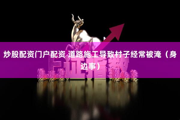 炒股配资门户配资 道路施工导致村子经常被淹（身边事）
