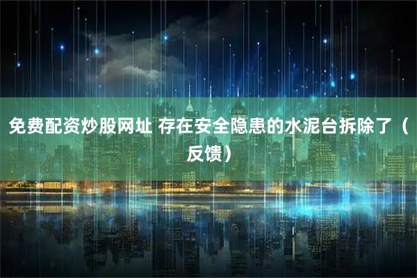 免费配资炒股网址 存在安全隐患的水泥台拆除了（反馈）