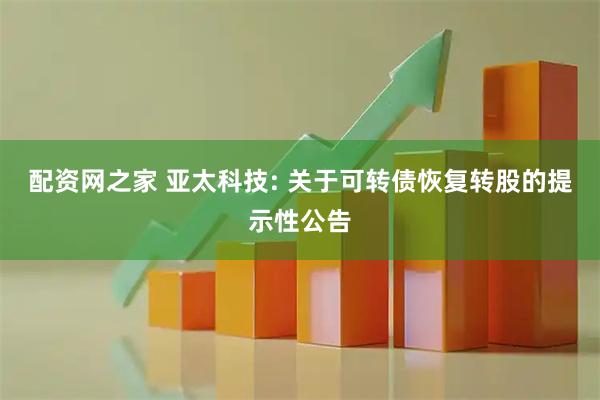 配资网之家 亚太科技: 关于可转债恢复转股的提示性公告