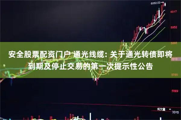 安全股票配资门户 通光线缆: 关于通光转债即将到期及停止交易的第一次提示性公告