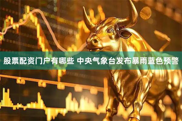股票配资门户有哪些 中央气象台发布暴雨蓝色预警