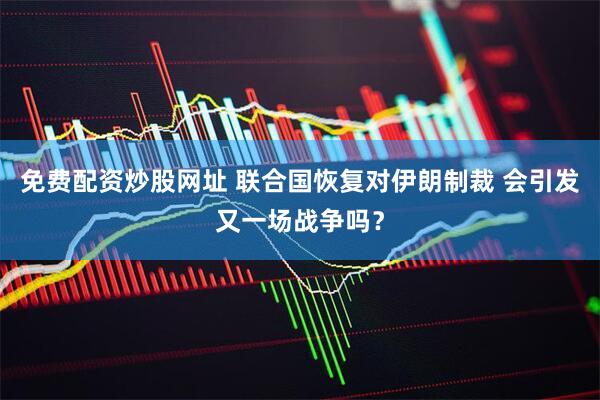 免费配资炒股网址 联合国恢复对伊朗制裁 会引发又一场战争吗？
