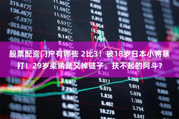 股票配资门户有哪些 2比3！被18岁日本小将暴打！29岁梁靖崑又掉链子，扶不起的阿斗？