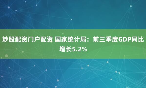 炒股配资门户配资 国家统计局：前三季度GDP同比增长5.2%