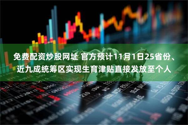 免费配资炒股网址 官方预计11月1日25省份、近九成统筹区实现生育津贴直接发放至个人