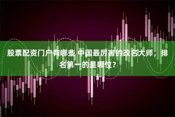 股票配资门户有哪些 中国最厉害的改名大师,排名第一的是哪位?