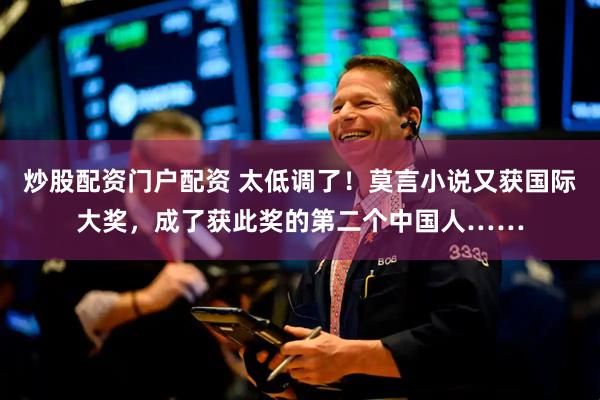 炒股配资门户配资 太低调了！莫言小说又获国际大奖，成了获此奖的第二个中国人……
