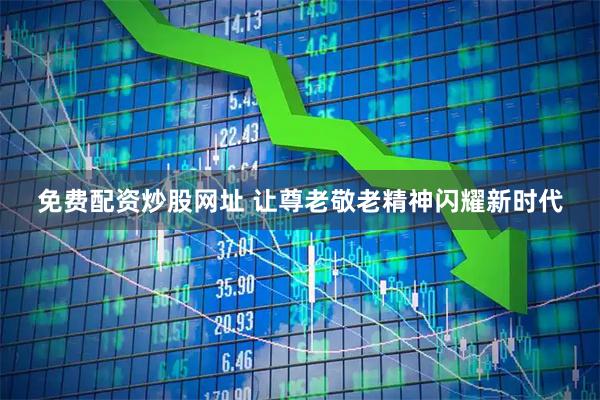 免费配资炒股网址 让尊老敬老精神闪耀新时代