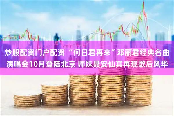 炒股配资门户配资 “何日君再来”邓丽君经典名曲演唱会10月登陆北京 师妹聂安仙其再现歌后风华
