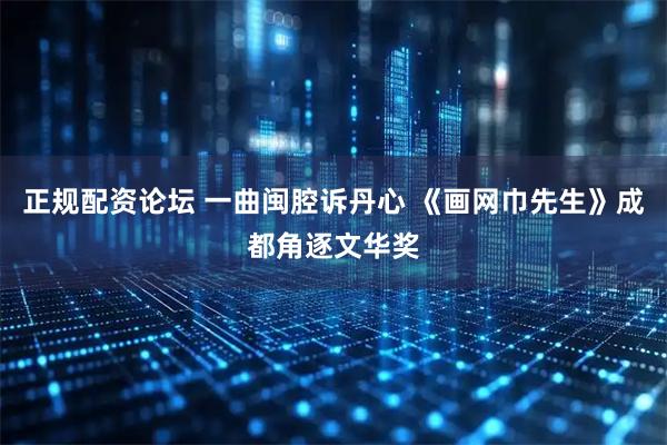 正规配资论坛 一曲闽腔诉丹心 《画网巾先生》成都角逐文华奖
