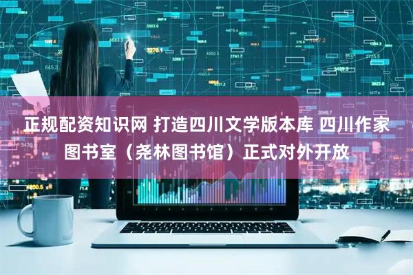 正规配资知识网 打造四川文学版本库 四川作家图书室（尧林图书馆）正式对外开放