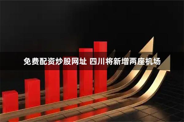 免费配资炒股网址 四川将新增两座机场