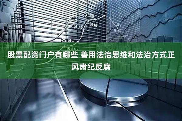 股票配资门户有哪些 善用法治思维和法治方式正风肃纪反腐