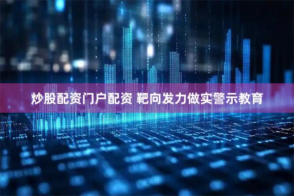 炒股配资门户配资 靶向发力做实警示教育
