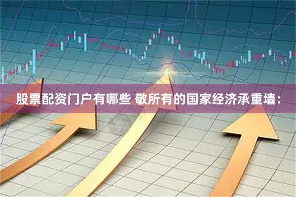 股票配资门户有哪些 敬所有的国家经济承重墙：