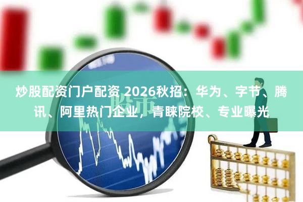 炒股配资门户配资 2026秋招：华为、字节、腾讯、阿里热门企业，青睐院校、专业曝光