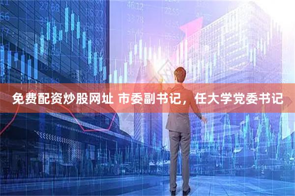 免费配资炒股网址 市委副书记，任大学党委书记