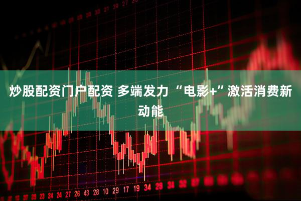 炒股配资门户配资 多端发力 “电影+”激活消费新动能