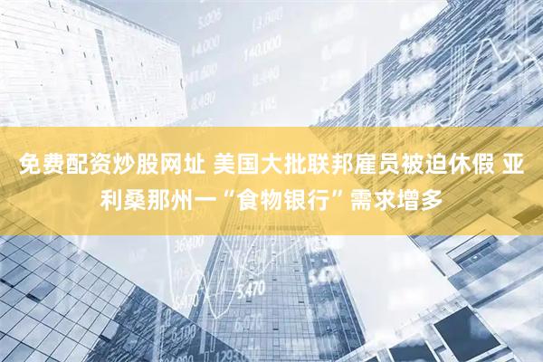 免费配资炒股网址 美国大批联邦雇员被迫休假 亚利桑那州一“食物银行”需求增多