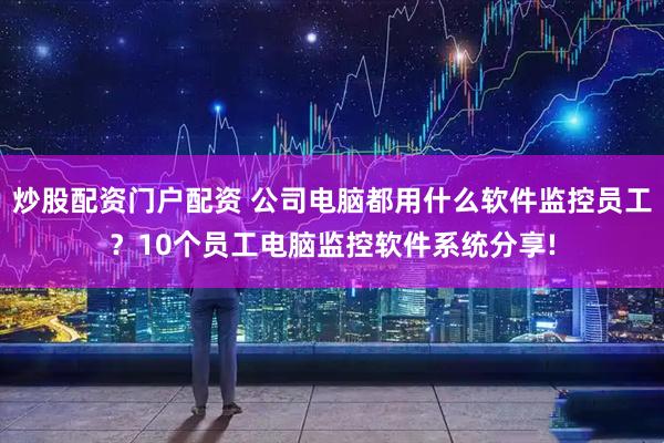 炒股配资门户配资 公司电脑都用什么软件监控员工？10个员工电脑监控软件系统分享!
