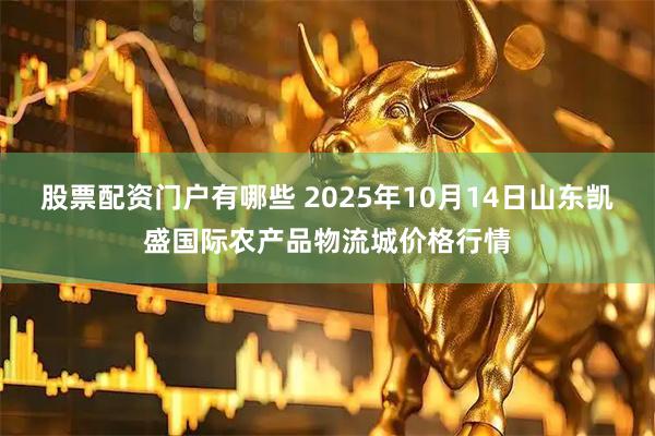 股票配资门户有哪些 2025年10月14日山东凯盛国际农产品物流城价格行情