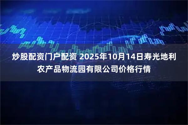 炒股配资门户配资 2025年10月14日寿光地利农产品物流园有限公司价格行情