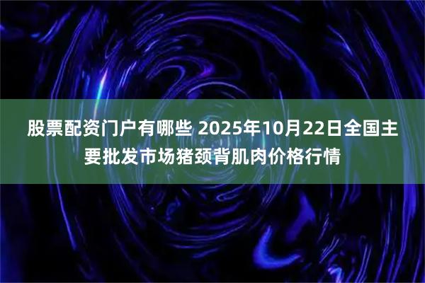 股票配资门户有哪些 2025年10月22日全国主要批发市场猪颈背肌肉价格行情