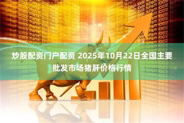 炒股配资门户配资 2025年10月22日全国主要批发市场猪肝价格行情
