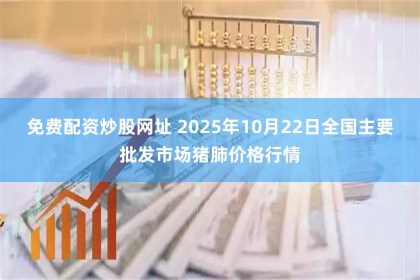 免费配资炒股网址 2025年10月22日全国主要批发市场猪肺价格行情