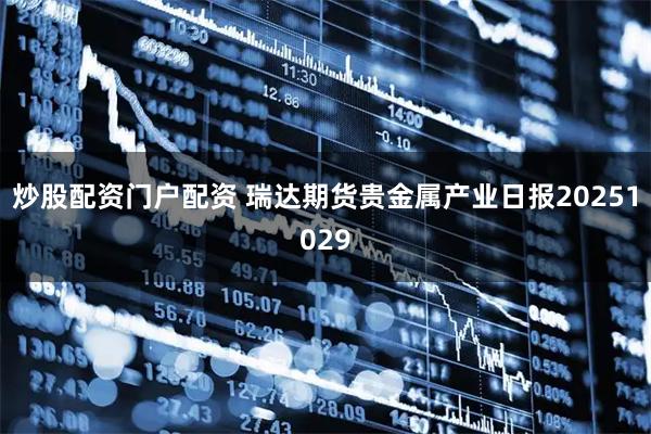 炒股配资门户配资 瑞达期货贵金属产业日报20251029