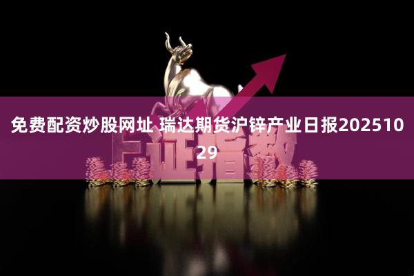 免费配资炒股网址 瑞达期货沪锌产业日报20251029