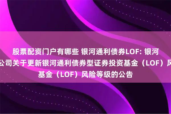 股票配资门户有哪些 银河通利债券LOF: 银河基金管理有限公司关于更新银河通利债券型证券投资基金（LOF）风险等级的公告