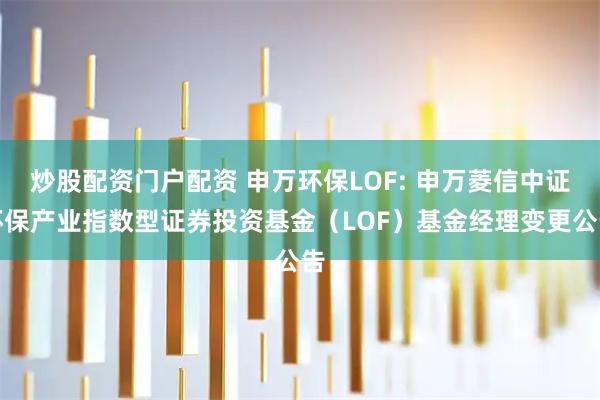 炒股配资门户配资 申万环保LOF: 申万菱信中证环保产业指数型证券投资基金（LOF）基金经理变更公告