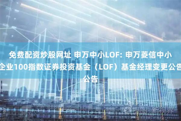 免费配资炒股网址 申万中小LOF: 申万菱信中小企业100指数证券投资基金（LOF）基金经理变更公告