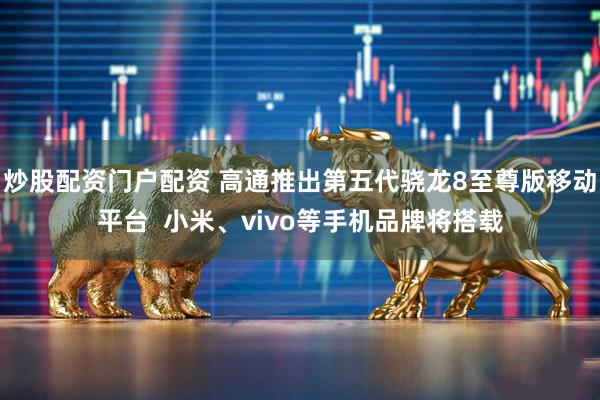 炒股配资门户配资 高通推出第五代骁龙8至尊版移动平台  小米、vivo等手机品牌将搭载