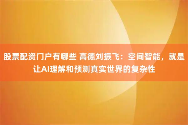 股票配资门户有哪些 高德刘振飞：空间智能，就是让AI理解和预测真实世界的复杂性