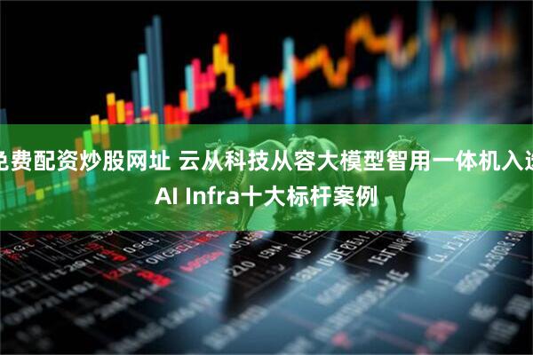 免费配资炒股网址 云从科技从容大模型智用一体机入选AI Infra十大标杆案例