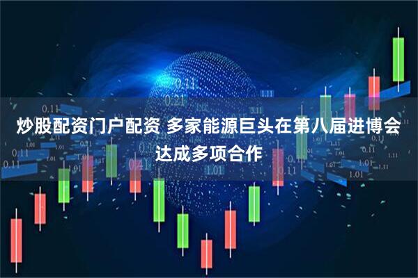 炒股配资门户配资 多家能源巨头在第八届进博会达成多项合作