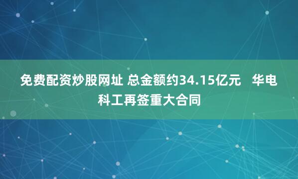 免费配资炒股网址 总金额约34.15亿元   华电科工再签重大合同