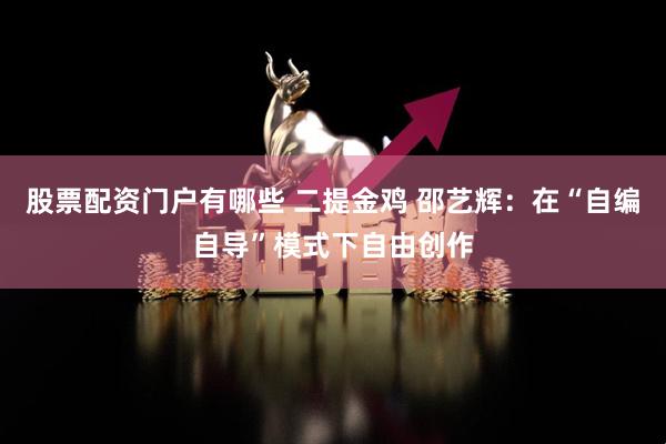 股票配资门户有哪些 二提金鸡 邵艺辉：在“自编自导”模式下自由创作