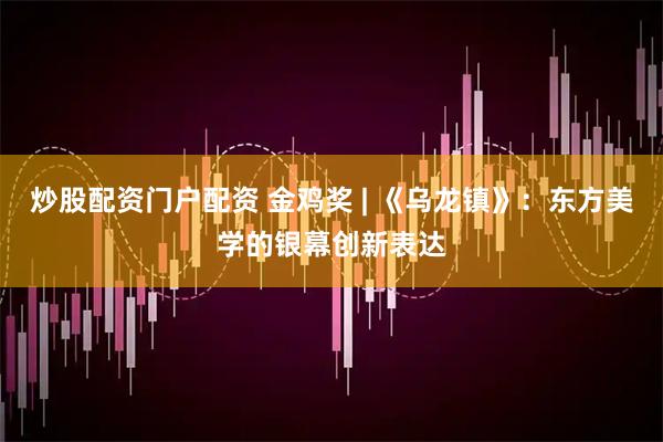 炒股配资门户配资 金鸡奖 | 《乌龙镇》：东方美学的银幕创新表达