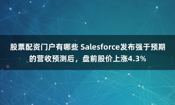 股票配资门户有哪些 Salesforce发布强于预期的营收预测后，盘前股价上涨4.3%