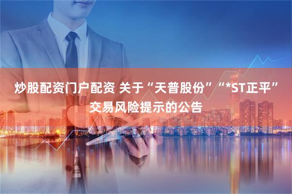 炒股配资门户配资 关于“天普股份”“*ST正平”交易风险提示的公告